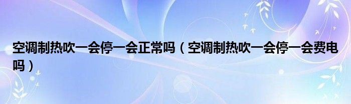 空调制热吹一会停一会正常吗（空调制热吹一会停一会费电吗）