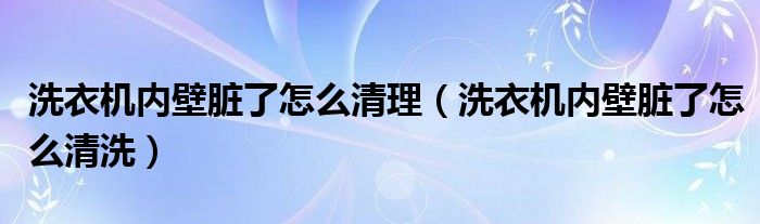 洗衣机内壁脏了怎么清理（洗衣机内壁脏了怎么清洗）