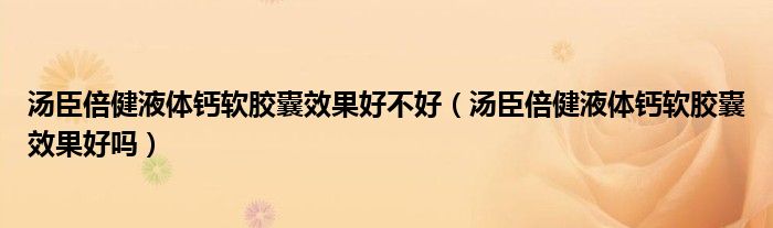 汤臣倍健液体钙软胶囊效果好不好（汤臣倍健液体钙软胶囊效果好吗）