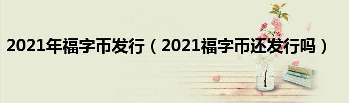 2021年福字币发行（2021福字币还发行吗）