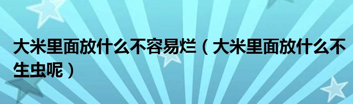 大米里面放什么不容易烂（大米里面放什么不生虫呢）