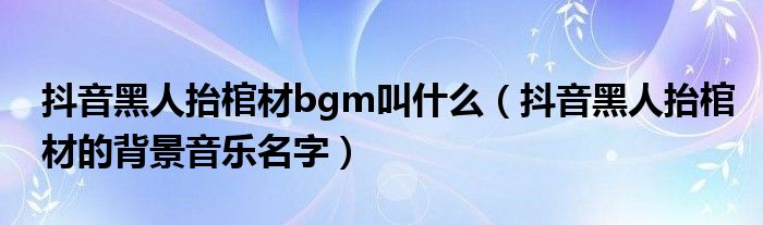 抖音黑人抬棺材bgm叫什么（抖音黑人抬棺材的背景音乐名字）