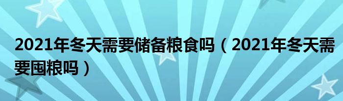 2021年冬天需要储备粮食吗（2021年冬天需要囤粮吗）