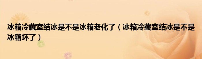 冰箱冷藏室结冰是不是冰箱老化了（冰箱冷藏室结冰是不是冰箱坏了）