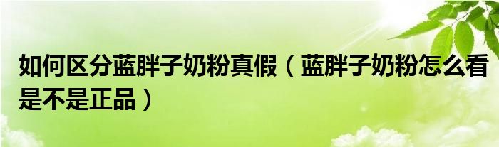 如何区分蓝胖子奶粉真假（蓝胖子奶粉怎么看是不是正品）