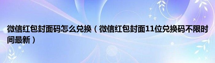 微信红包封面码怎么兑换（微信红包封面11位兑换码不限时间最新）