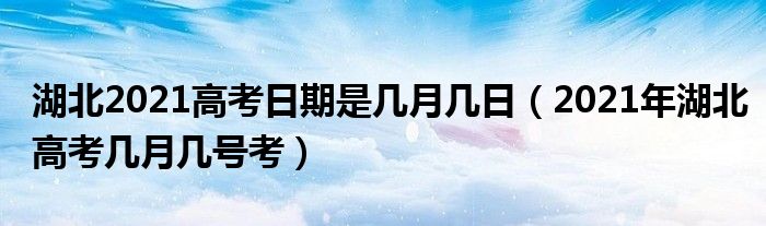 湖北2021高考日期是几月几日（2021年湖北高考几月几号考）