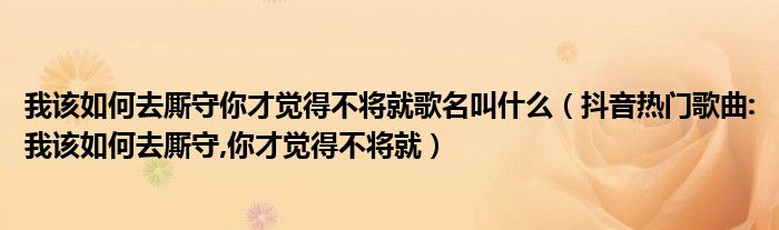 我该如何去厮守你才觉得不将就歌名叫什么（抖音热门歌曲:我该如何去厮守,你才觉得不将就）