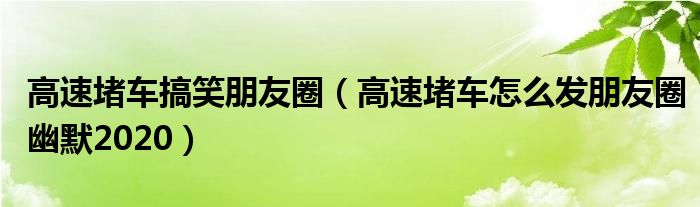 高速堵车搞笑朋友圈（高速堵车怎么发朋友圈幽默2020）