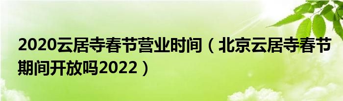 2020云居寺春节营业时间（北京云居寺春节期间开放吗2022）