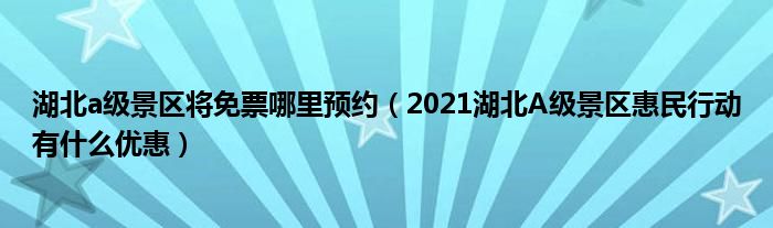 湖北a级景区将免票哪里预约（2021湖北A级景区惠民行动有什么优惠）