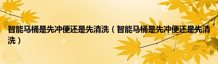 智能马桶是先冲便还是先清洗（智能马桶是先冲便还是先清洗）