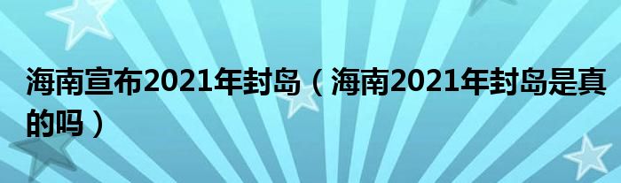 海南宣布2021年封岛（海南2021年封岛是真的吗）