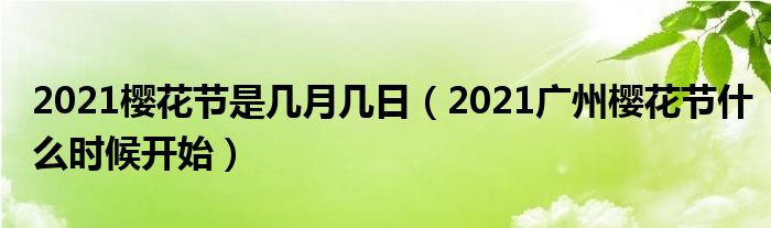 2021樱花节是几月几日（2021广州樱花节什么时候开始）