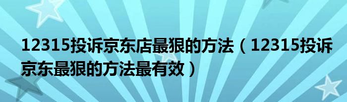 12315投诉京东店最狠的方法（12315投诉京东最狠的方法最有效）