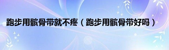 跑步用髌骨带就不疼（跑步用髌骨带好吗）