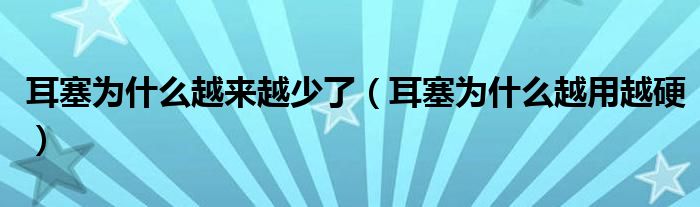 耳塞为什么越来越少了（耳塞为什么越用越硬）