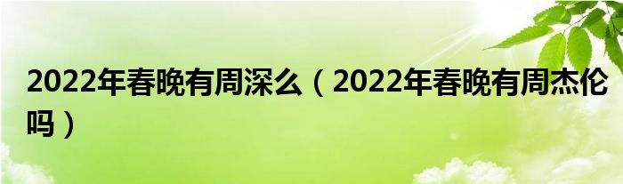 2022年春晚有周深么（2022年春晚有周杰伦吗）