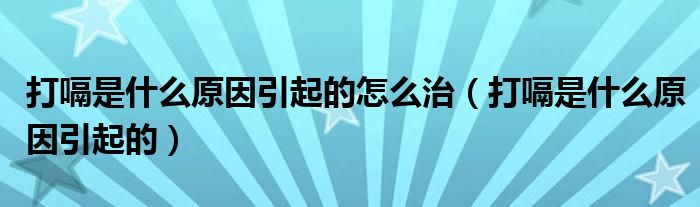 打嗝是什么原因引起的怎么治（打嗝是什么原因引起的）