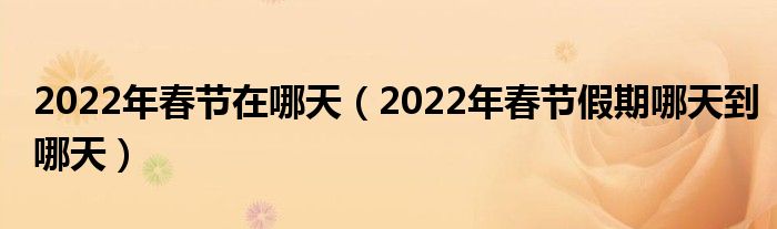 2022年春节在哪天（2022年春节假期哪天到哪天）