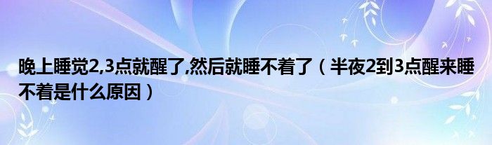 晚上睡觉2,3点就醒了,然后就睡不着了（半夜2到3点醒来睡不着是什么原因）