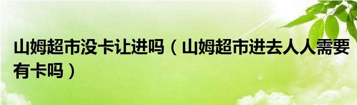 山姆超市没卡让进吗（山姆超市进去人人需要有卡吗）