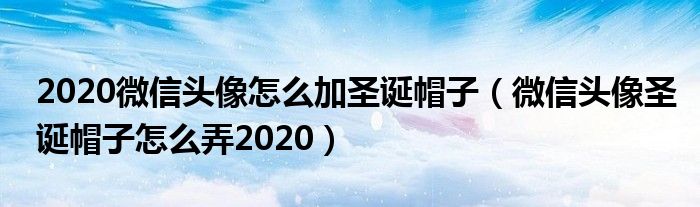 2020微信头像怎么加圣诞帽子（微信头像圣诞帽子怎么弄2020）