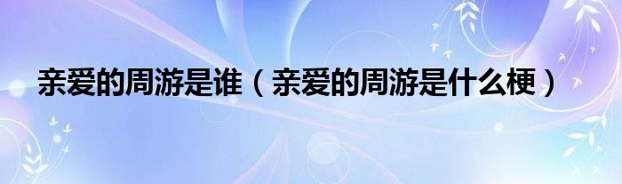 亲爱的周游是谁（亲爱的周游是什么梗）