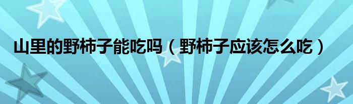 山里的野柿子能吃吗（野柿子应该怎么吃）