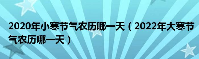 2020年小寒节气农历哪一天（2022年大寒节气农历哪一天）