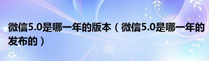 微信5.0是哪一年的版本（微信5.0是哪一年的发布的）