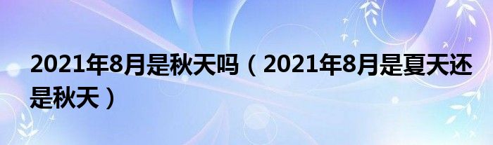 2021年8月是秋天吗（2021年8月是夏天还是秋天）