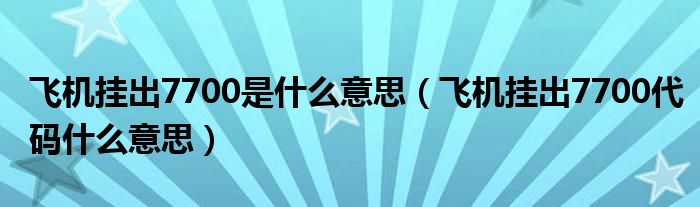 飞机挂出7700是什么意思（飞机挂出7700代码什么意思）