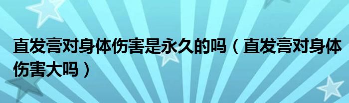 直发膏对身体伤害是永久的吗（直发膏对身体伤害大吗）