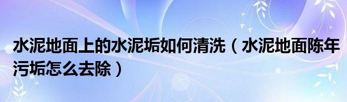 水泥地面上的水泥垢如何清洗（水泥地面陈年污垢怎么去除）