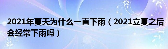 2021年夏天为什么一直下雨（2021立夏之后会经常下雨吗）