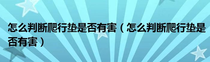 怎么判断爬行垫是否有害（怎么判断爬行垫是否有害）