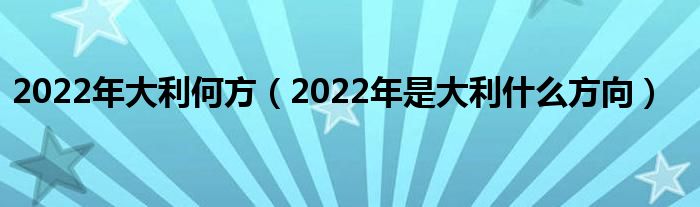 2022年大利何方（2022年是大利什么方向）