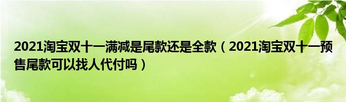 2021淘宝双十一满减是尾款还是全款（2021淘宝双十一预售尾款可以找人代付吗）