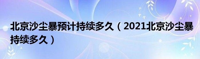 北京沙尘暴预计持续多久（2021北京沙尘暴持续多久）