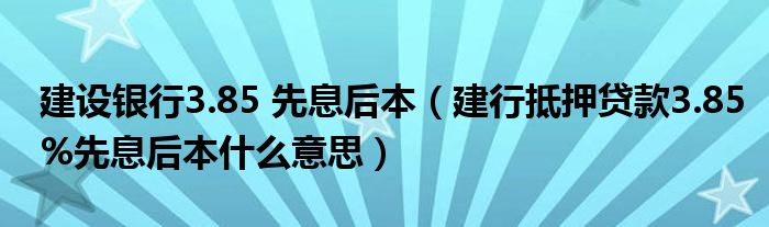 建设银行3.85 先息后本（建行抵押贷款3.85%先息后本什么意思）