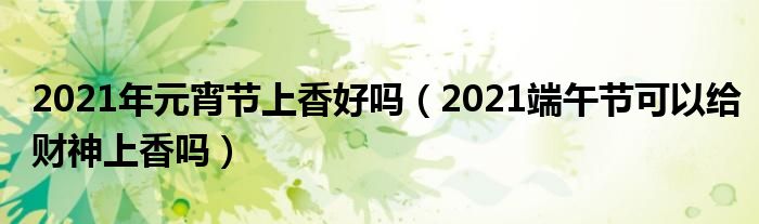 2021年元宵节上香好吗（2021端午节可以给财神上香吗）