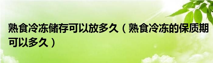 熟食冷冻储存可以放多久（熟食冷冻的保质期可以多久）