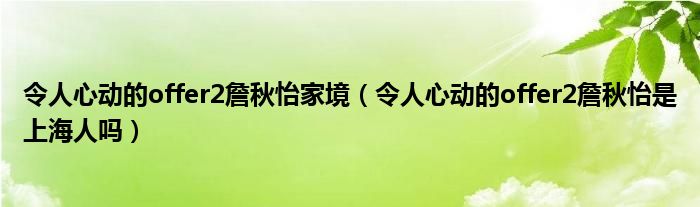 令人心动的offer2詹秋怡家境（令人心动的offer2詹秋怡是上海人吗）