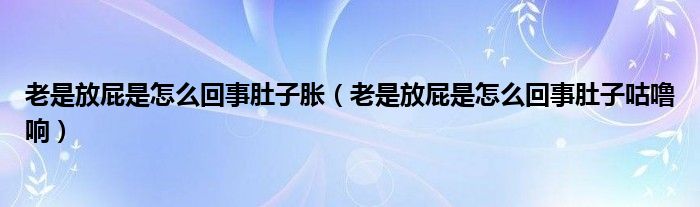 老是放屁是怎么回事肚子胀（老是放屁是怎么回事肚子咕噜响）