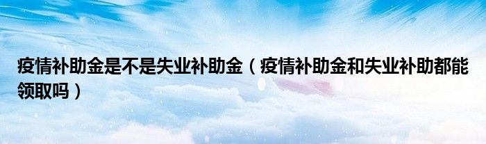 疫情补助金是不是失业补助金（疫情补助金和失业补助都能领取吗）