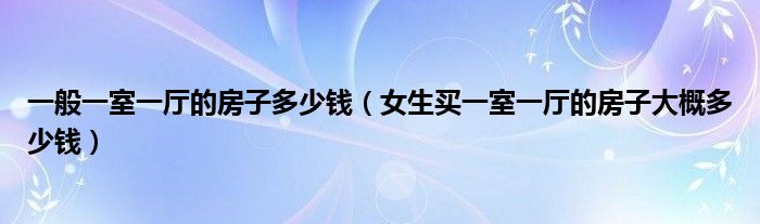 一般一室一厅的房子多少钱（女生买一室一厅的房子大概多少钱）