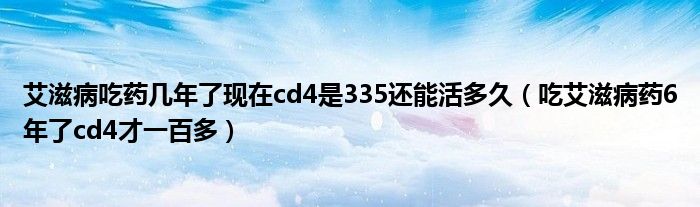 艾滋病吃药几年了现在cd4是335还能活多久（吃艾滋病药6年了cd4才一百多）