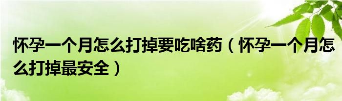 怀孕一个月怎么打掉要吃啥药（怀孕一个月怎么打掉最安全）