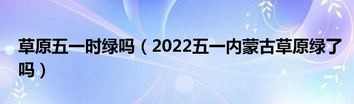 草原五一时绿吗（2022五一内蒙古草原绿了吗）